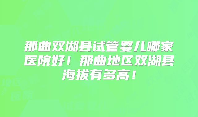 那曲双湖县试管婴儿哪家医院好!那曲地区双湖县海拔有多高!