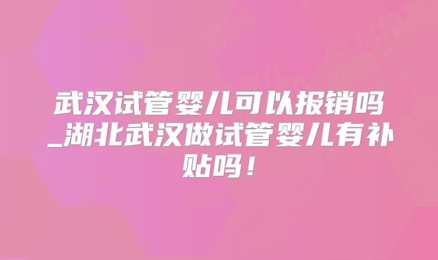 武汉试管婴儿可以报销吗_湖北武汉做试管婴儿有补贴吗！