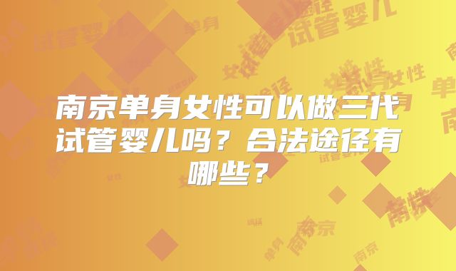 南京单身女性可以做三代试管婴儿吗？合法途径有哪些？