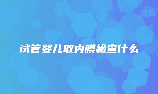 试管婴儿取内膜检查什么