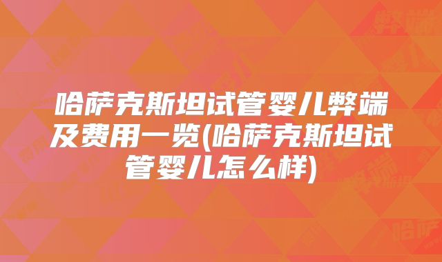 哈萨克斯坦试管婴儿弊端及费用一览(哈萨克斯坦试管婴儿怎么样)