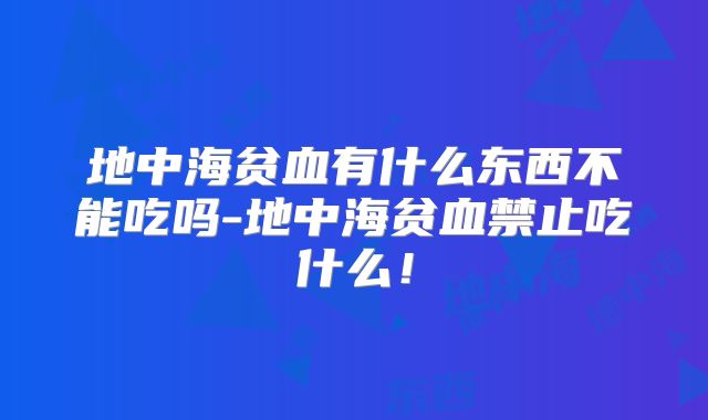 地中海贫血有什么东西不能吃吗-地中海贫血禁止吃什么!