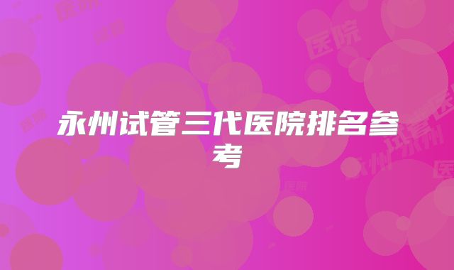 永州试管三代医院排名参考