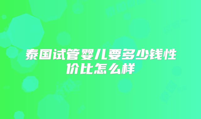 泰国试管婴儿要多少钱性价比怎么样