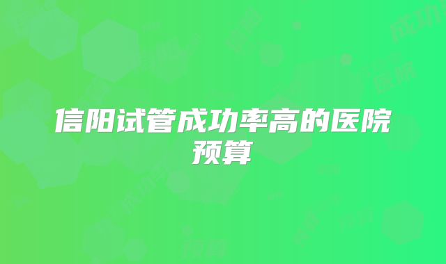 信阳试管成功率高的医院预算