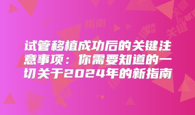 试管移植成功后的关键注意事项:你需要知道的一切关于2024年的新指南