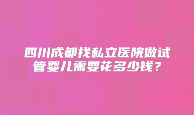 四川成都找私立医院做试管婴儿需要花多少钱？