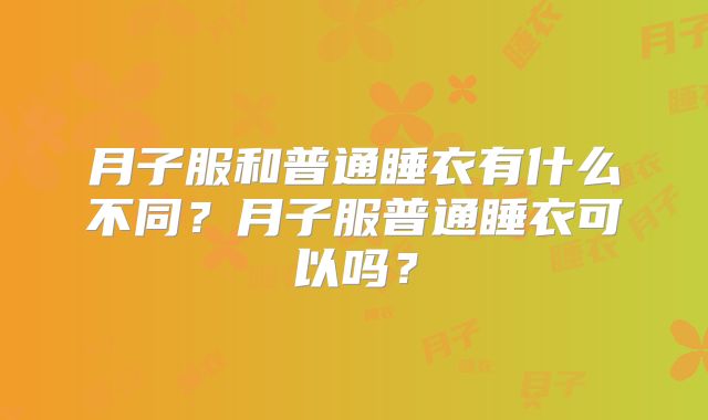 月子服和普通睡衣有什么不同？月子服普通睡衣可以吗？