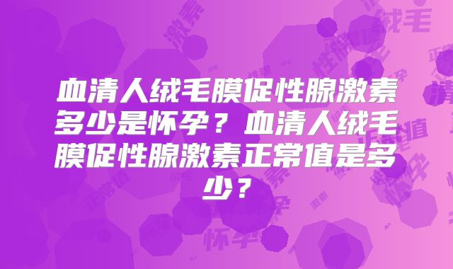 血清人绒毛膜促性腺激素多少是怀孕？血清人绒毛膜促性腺激素正常值是多少？
