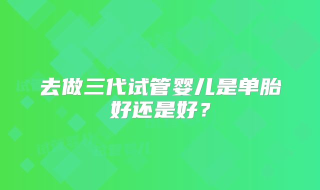 去做三代试管婴儿是单胎好还是好？