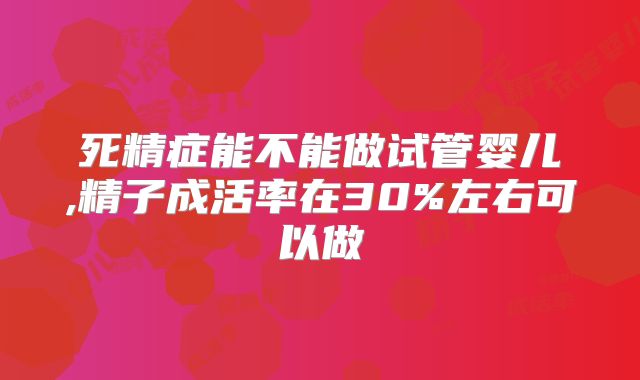 死精症能不能做试管婴儿,精子成活率在30%左右可以做