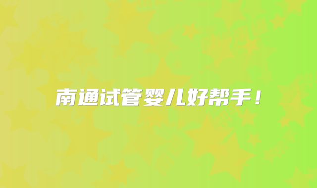 南通试管婴儿好帮手！
