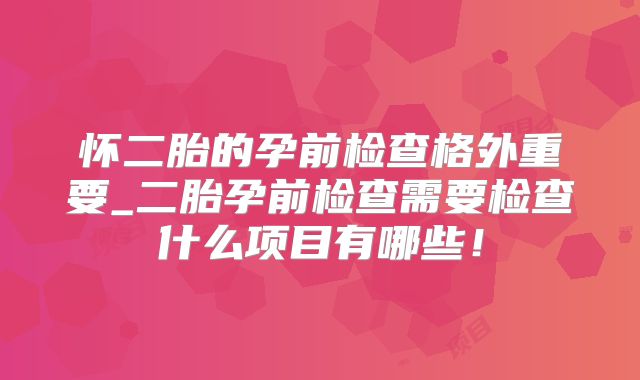 怀二胎的孕前检查格外重要_二胎孕前检查需要检查什么项目有哪些！