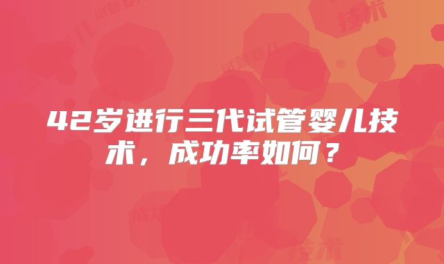 42岁进行三代试管婴儿技术，成功率如何？