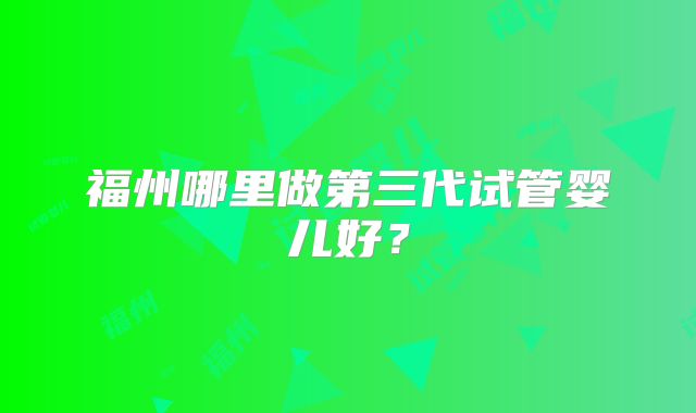 福州哪里做第三代试管婴儿好?