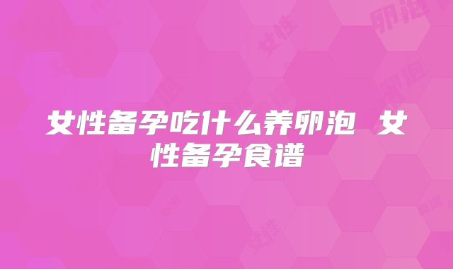 女性备孕吃什么养卵泡 女性备孕食谱