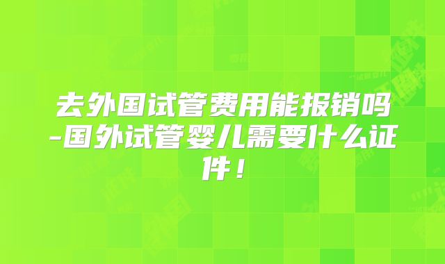 去外国试管费用能报销吗-国外试管婴儿需要什么证件！