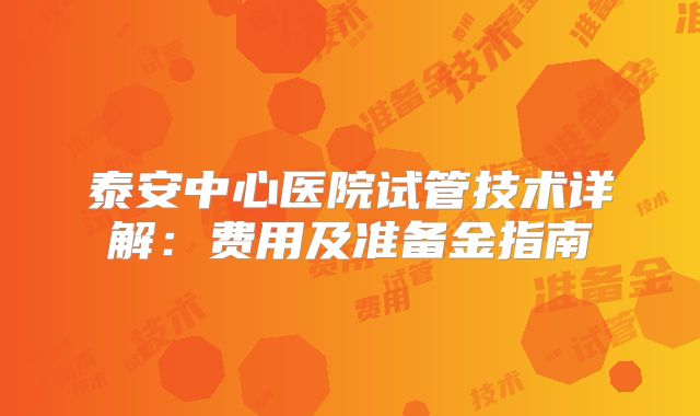泰安中心医院试管技术详解:费用及准备金指南