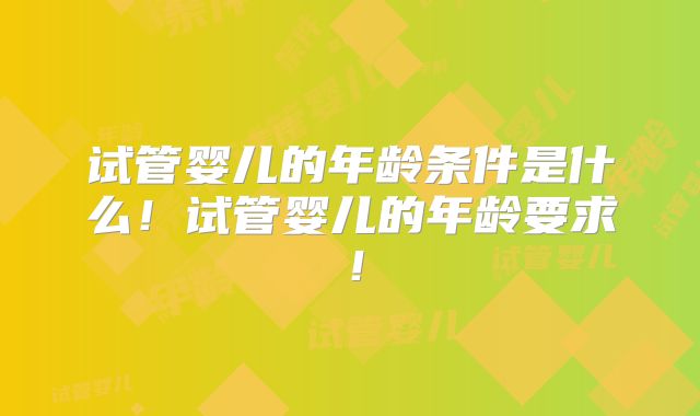 试管婴儿的年龄条件是什么！试管婴儿的年龄要求！