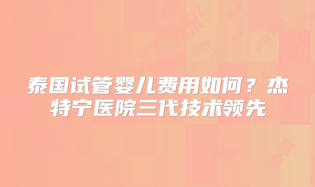 泰国试管婴儿费用如何？杰特宁医院三代技术领先