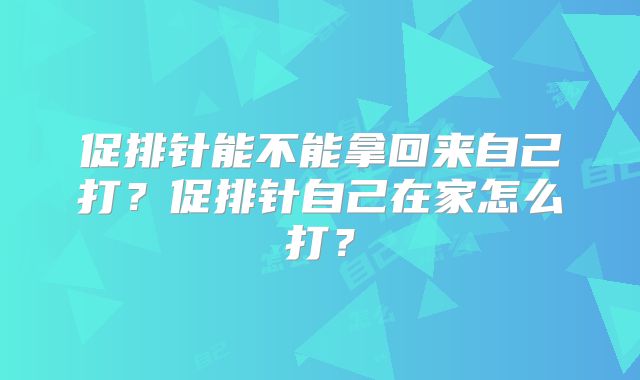 促排针能不能拿回来自己打？促排针自己在家怎么打？