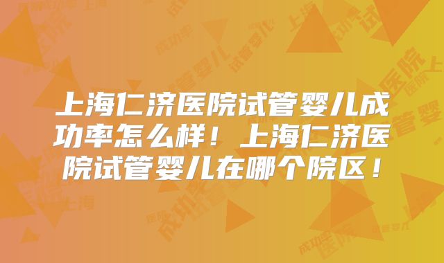 上海仁济医院试管婴儿成功率怎么样！上海仁济医院试管婴儿在哪个院区！