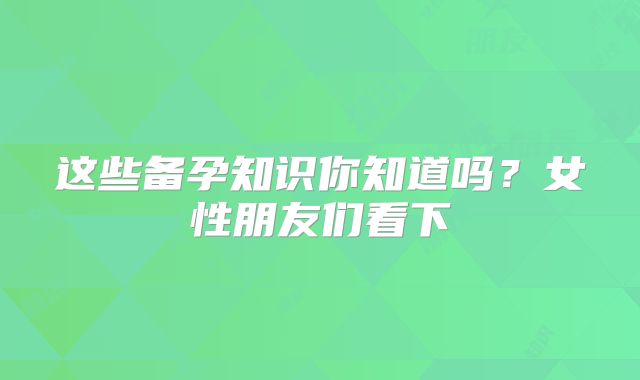 这些备孕知识你知道吗？女性朋友们看下