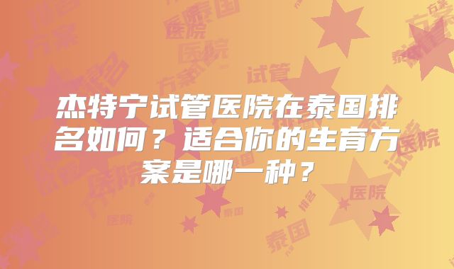 杰特宁试管医院在泰国排名如何？适合你的生育方案是哪一种？