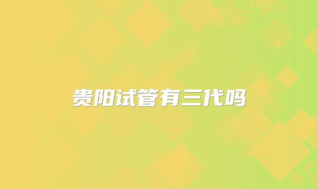 贵阳试管有三代吗