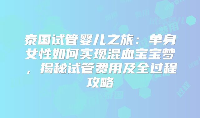 泰国试管婴儿之旅:单身女性如何实现混血宝宝梦,揭秘试管费用及全过程攻略