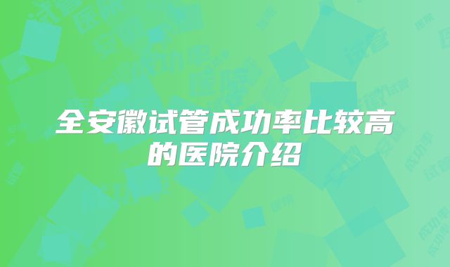 全安徽试管成功率比较高的医院介绍
