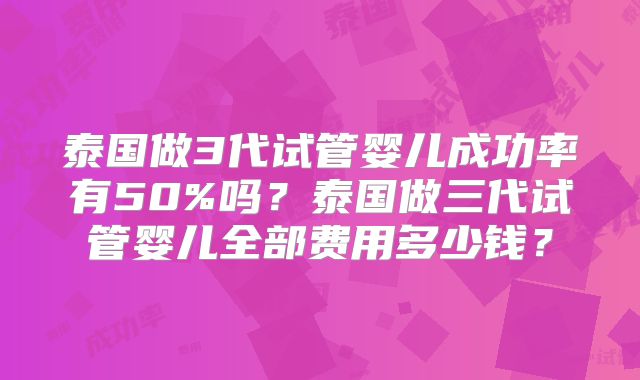泰国做3代试管婴儿成功率有50%吗？泰国做三代试管婴儿全部费用多少钱？