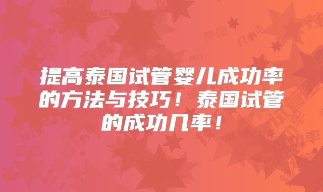 提高泰国试管婴儿成功率的方法与技巧!泰国试管的成功几率!