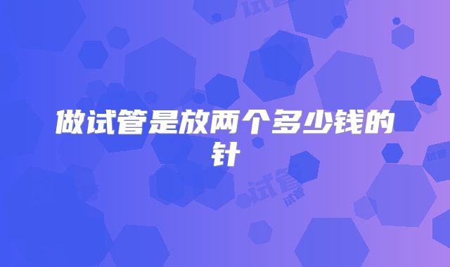 做试管是放两个多少钱的针