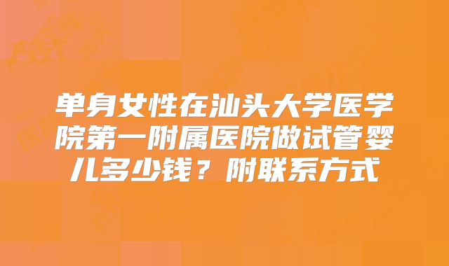 单身女性在汕头大学医学院第一附属医院做试管婴儿多少钱?附联系方式