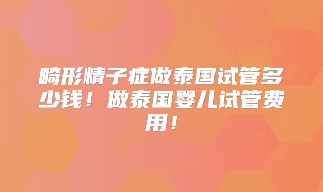畸形精子症做泰国试管多少钱！做泰国婴儿试管费用！