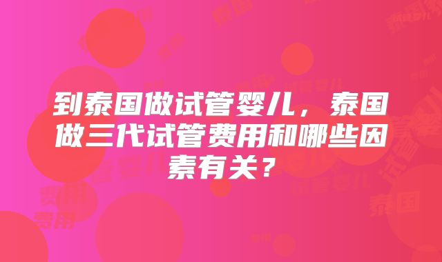 到泰国做试管婴儿,泰国做三代试管费用和哪些因素有关?