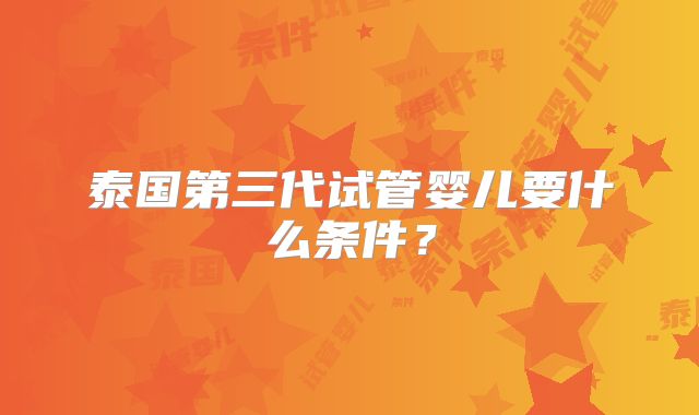 泰国第三代试管婴儿要什么条件？