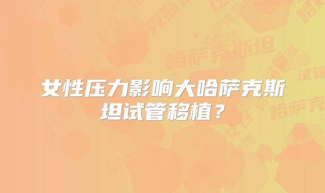 女性压力影响大哈萨克斯坦试管移植?