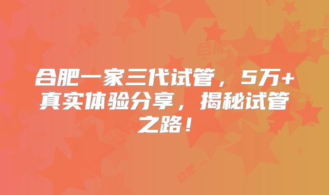 合肥一家三代试管，5万+真实体验分享，揭秘试管之路！