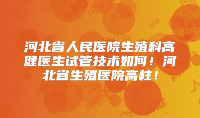 河北省人民医院生殖科高健医生试管技术如何！河北省生殖医院高柱！