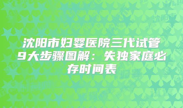 沈阳市妇婴医院三代试管9大步骤图解：失独家庭必存时间表