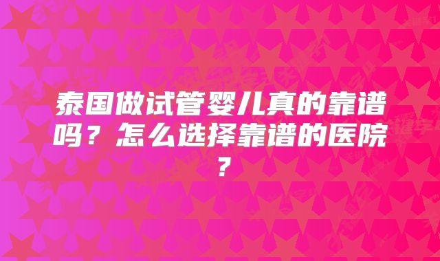 泰国做试管婴儿真的靠谱吗？怎么选择靠谱的医院？