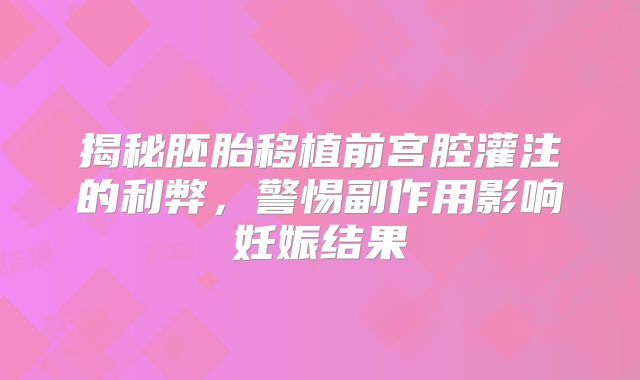 揭秘胚胎移植前宫腔灌注的利弊，警惕副作用影响妊娠结果
