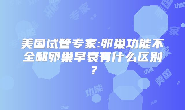 美国试管专家:卵巢功能不全和卵巢早衰有什么区别？
