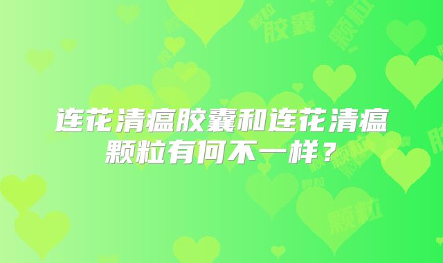 连花清瘟胶囊和连花清瘟颗粒有何不一样？