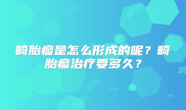畸胎瘤是怎么形成的呢?畸胎瘤治疗要多久?