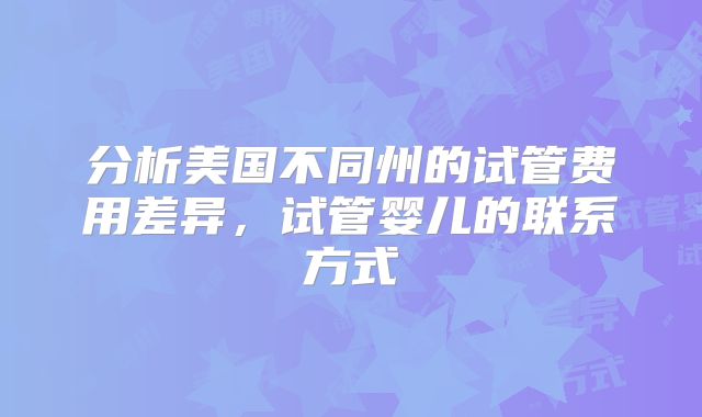 分析美国不同州的试管费用差异，试管婴儿的联系方式