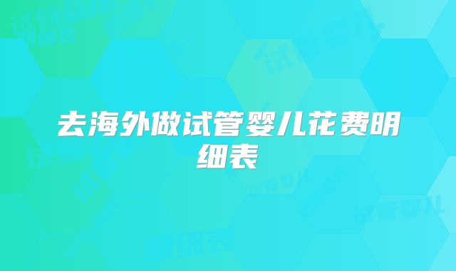 去海外做试管婴儿花费明细表