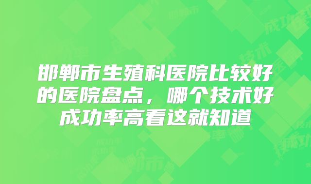 邯郸市生殖科医院比较好的医院盘点，哪个技术好成功率高看这就知道